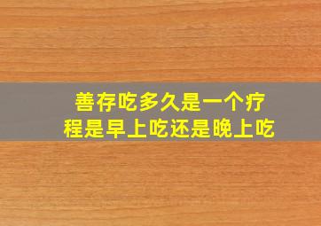 善存吃多久是一个疗程是早上吃还是晚上吃