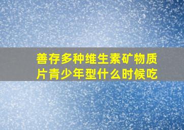 善存多种维生素矿物质片青少年型什么时候吃