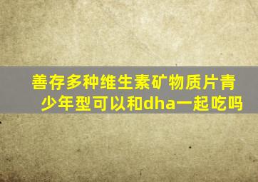 善存多种维生素矿物质片青少年型可以和dha一起吃吗