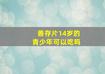 善存片14岁的青少年可以吃吗