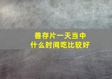 善存片一天当中什么时间吃比较好