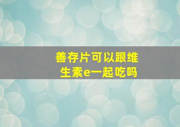 善存片可以跟维生素e一起吃吗