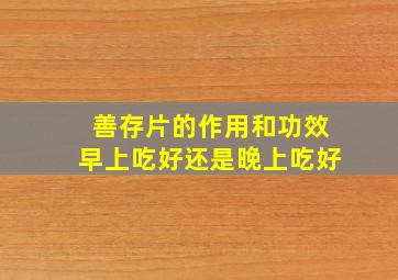 善存片的作用和功效早上吃好还是晚上吃好