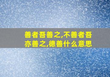 善者吾善之,不善者吾亦善之,德善什么意思