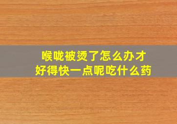 喉咙被烫了怎么办才好得快一点呢吃什么药