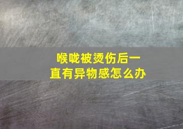 喉咙被烫伤后一直有异物感怎么办