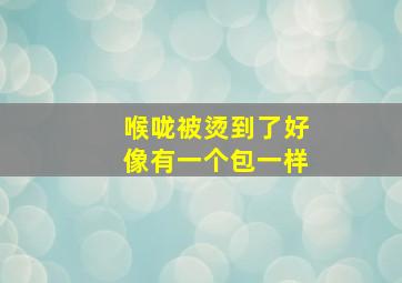 喉咙被烫到了好像有一个包一样