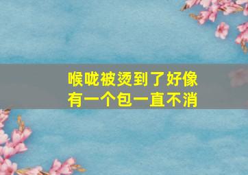 喉咙被烫到了好像有一个包一直不消