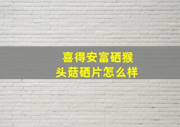 喜得安富硒猴头菇硒片怎么样