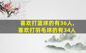 喜欢打篮球的有36人,喜欢打羽毛球的有34人