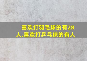 喜欢打羽毛球的有28人,喜欢打乒乓球的有人