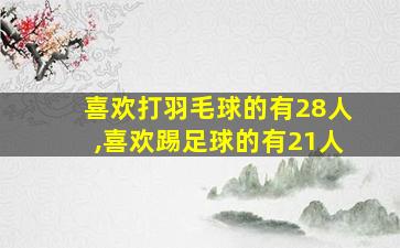 喜欢打羽毛球的有28人,喜欢踢足球的有21人