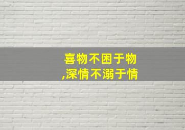 喜物不困于物,深情不溺于情