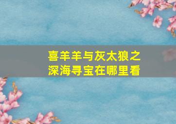 喜羊羊与灰太狼之深海寻宝在哪里看