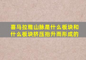 喜马拉雅山脉是什么板块和什么板块挤压抬升而形成的