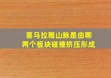 喜马拉雅山脉是由哪两个板块碰撞挤压形成