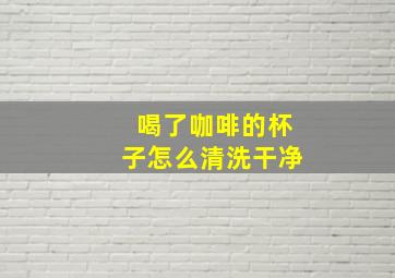 喝了咖啡的杯子怎么清洗干净