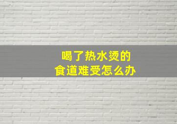 喝了热水烫的食道难受怎么办