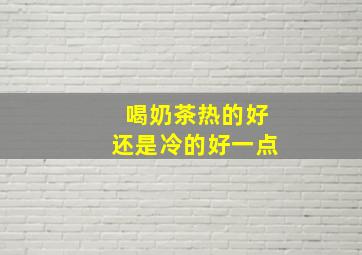 喝奶茶热的好还是冷的好一点