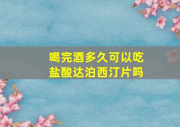 喝完酒多久可以吃盐酸达泊西汀片吗