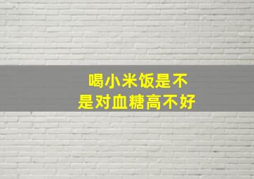 喝小米饭是不是对血糖高不好