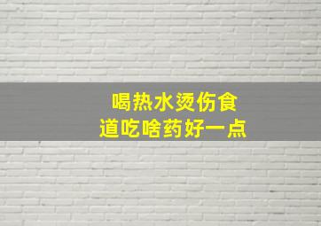 喝热水烫伤食道吃啥药好一点