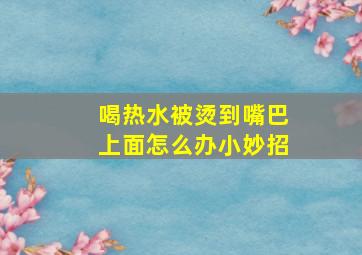 喝热水被烫到嘴巴上面怎么办小妙招