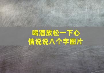 喝酒放松一下心情说说八个字图片