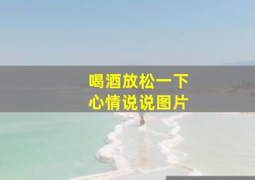 喝酒放松一下心情说说图片