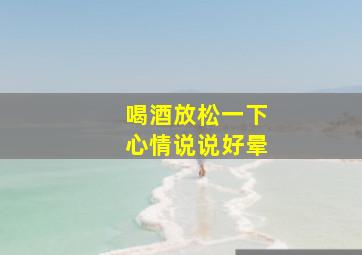 喝酒放松一下心情说说好晕