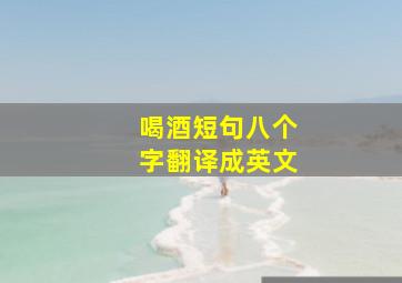 喝酒短句八个字翻译成英文