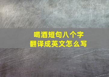 喝酒短句八个字翻译成英文怎么写