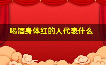 喝酒身体红的人代表什么