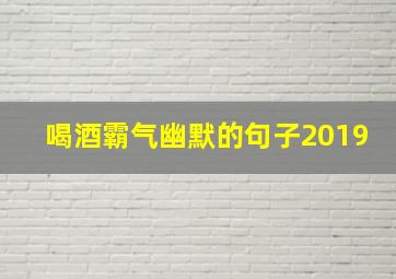 喝酒霸气幽默的句子2019