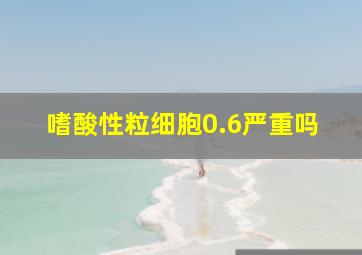 嗜酸性粒细胞0.6严重吗