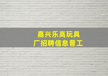 嘉兴乐高玩具厂招聘信息普工