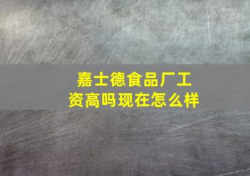 嘉士德食品厂工资高吗现在怎么样