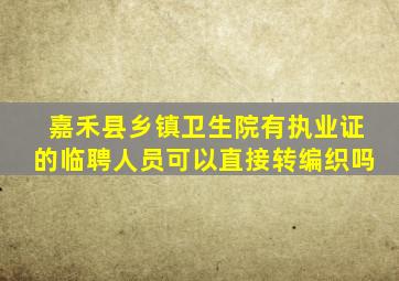 嘉禾县乡镇卫生院有执业证的临聘人员可以直接转编织吗