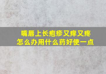 嘴唇上长疱疹又痒又疼怎么办用什么药好使一点