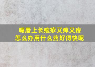 嘴唇上长疱疹又痒又疼怎么办用什么药好得快呢