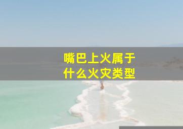 嘴巴上火属于什么火灾类型