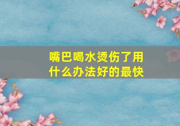 嘴巴喝水烫伤了用什么办法好的最快