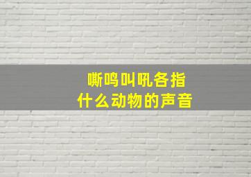 嘶鸣叫吼各指什么动物的声音