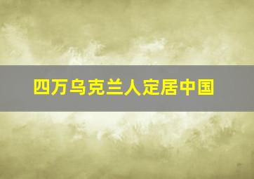 四万乌克兰人定居中国