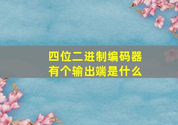 四位二进制编码器有个输出端是什么