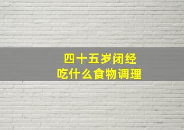 四十五岁闭经吃什么食物调理