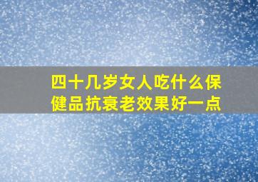 四十几岁女人吃什么保健品抗衰老效果好一点