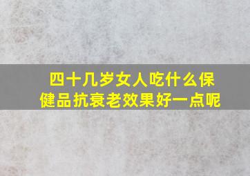 四十几岁女人吃什么保健品抗衰老效果好一点呢