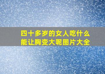 四十多岁的女人吃什么能让胸变大呢图片大全