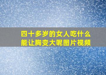 四十多岁的女人吃什么能让胸变大呢图片视频